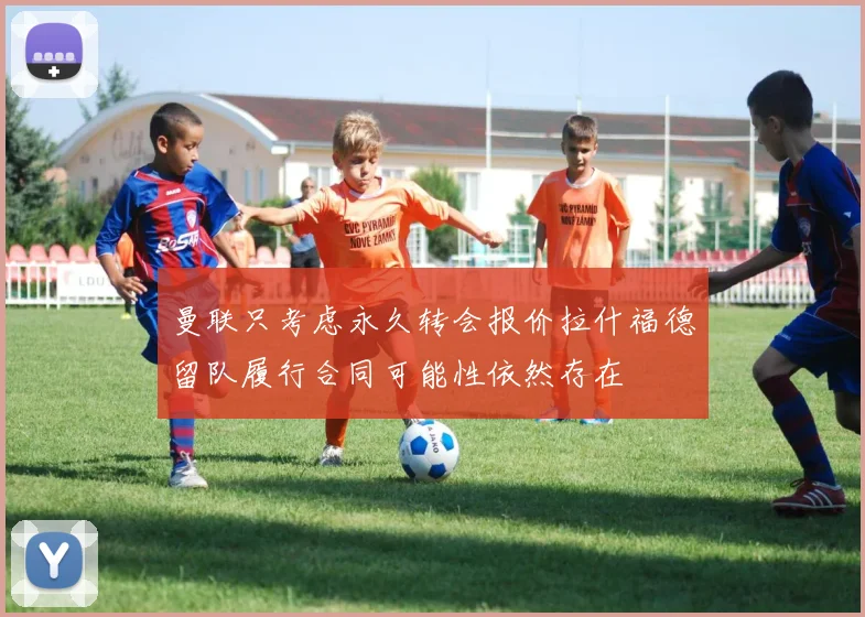 曼联只考虑永久转会报价拉什福德留队履行合同可能性依然存在