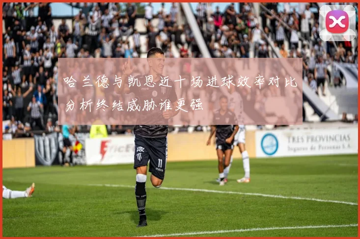 哈兰德与凯恩近十场进球效率对比分析终结威胁谁更强