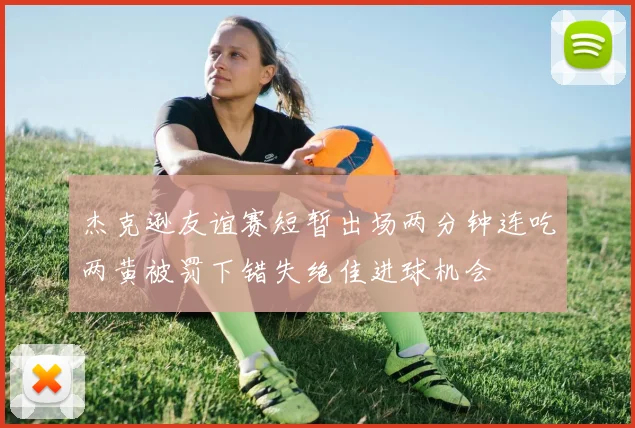 杰克逊友谊赛短暂出场两分钟连吃两黄被罚下错失绝佳进球机会