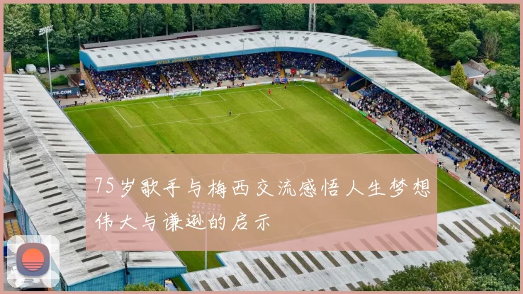 75岁歌手与梅西交流感悟人生梦想伟大与谦逊的启示
