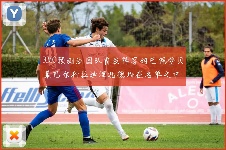RMC预测法国队首发阵容姆巴佩登贝莱巴尔科拉迪涅孔德均在名单之中