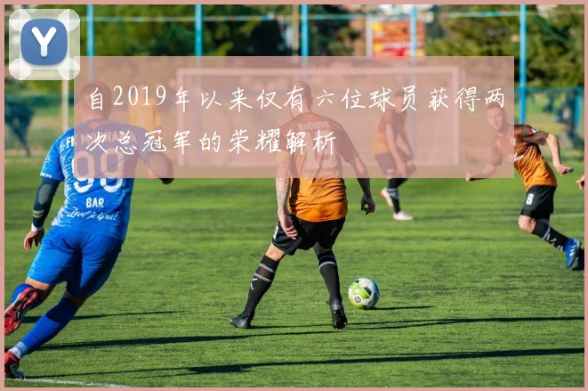 自2019年以来仅有六位球员获得两次总冠军的荣耀解析