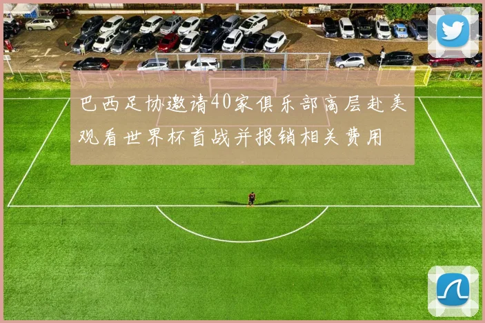 巴西足协邀请40家俱乐部高层赴美观看世界杯首战并报销相关费用