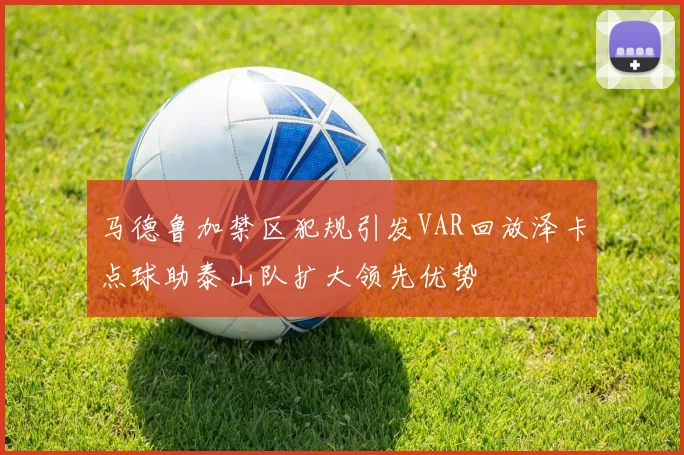 马德鲁加禁区犯规引发VAR回放泽卡点球助泰山队扩大领先优势
