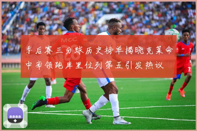 季后赛三分球历史榜单揭晓克莱命中率领跑库里位列第五引发热议