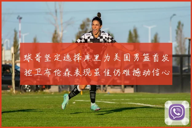 球哥坚定选择库里为美国男篮首发控卫布伦森表现虽佳仍难撼动信心