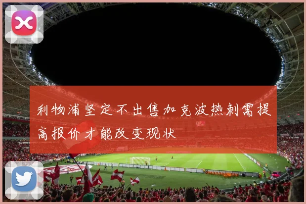 利物浦坚定不出售加克波热刺需提高报价才能改变现状
