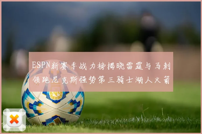 ESPN新赛季战力榜揭晓雷霆与马刺领跑尼克斯强势第三骑士湖人火箭表现不俗