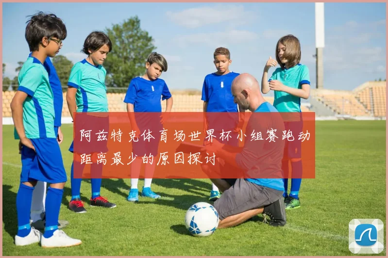 阿兹特克体育场世界杯小组赛跑动距离最少的原因探讨