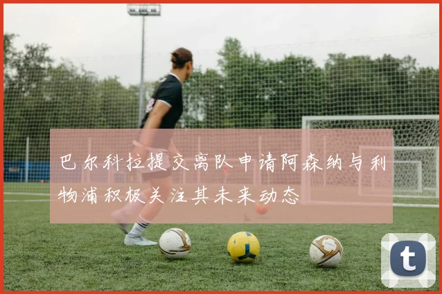 巴尔科拉提交离队申请阿森纳与利物浦积极关注其未来动态