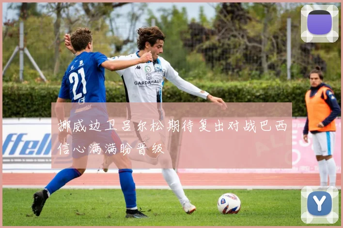 挪威边卫吕尔松期待复出对战巴西信心满满盼晋级